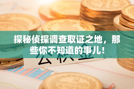 宁都探秘侦探调查取证之地,那些你不知道的事儿! 宁都探秘侦探调查取证之地,那些你不知道的事儿!
