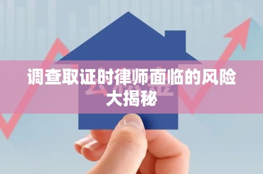 宁都调查取证时律师面临的风险大揭秘