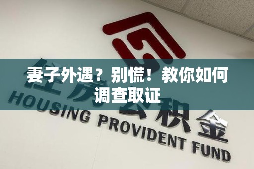 宁都妻子外遇?别慌!教你如何调查取证 宁都妻子外遇?别慌!教你如何调查取证