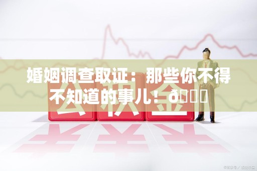 宁都婚姻调查取证：那些你不得不知道的事儿！😎