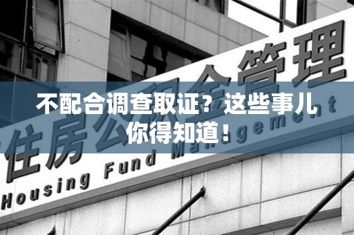 宁都不配合调查取证？这些事儿你得知道！