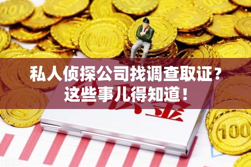 宁都私人侦探公司找调查取证？这些事儿得知道！