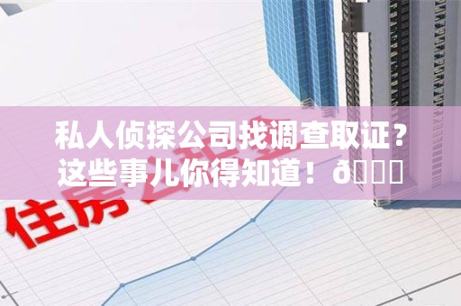 宁都私人侦探公司找调查取证？这些事儿你得知道！😎