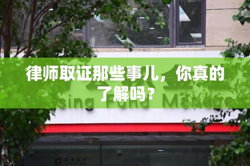 宁都律师取证那些事儿，你真的了解吗？