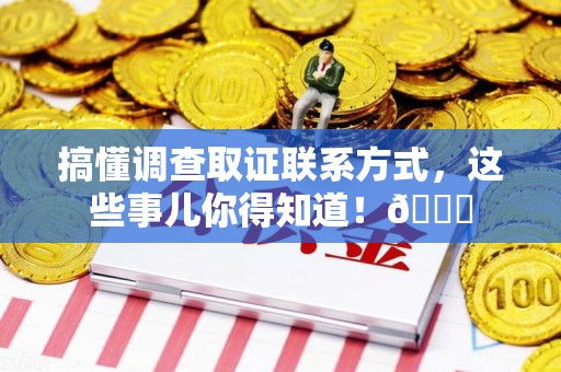 宁都搞懂调查取证联系方式，这些事儿你得知道！😎
